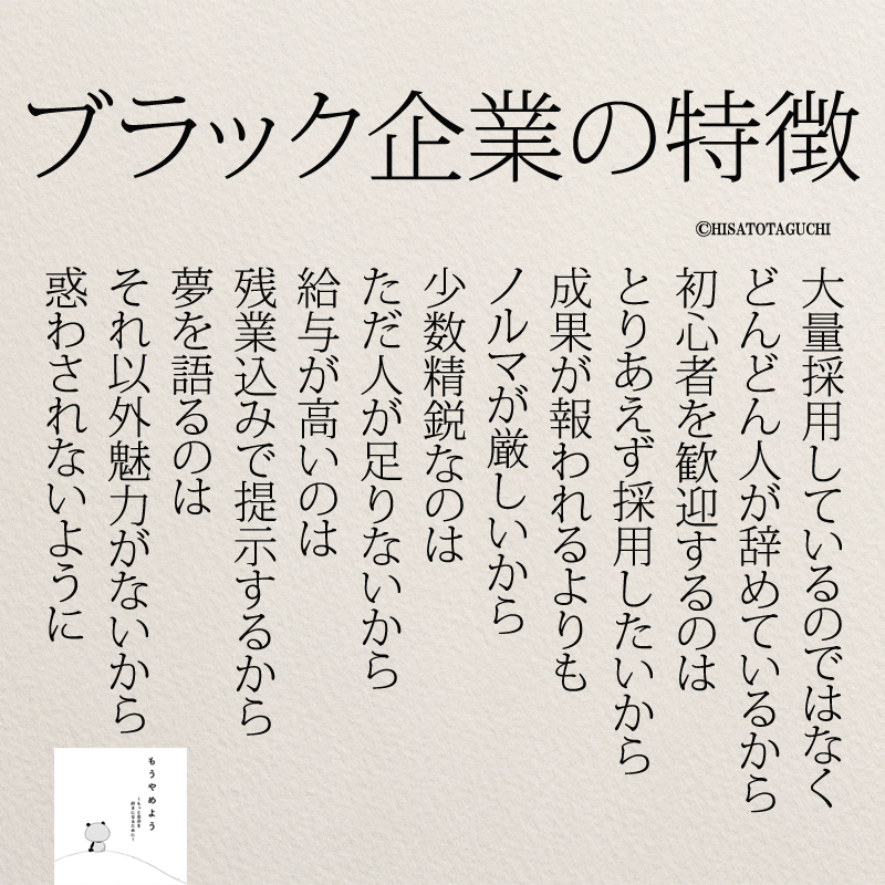 
大量採用しているのではなく
どんどん人が辞めているから
初心者を歓迎するのは
とりあえず採用したいから
成果が報われるよりも
ノルマが厳しいから
少数精鋭なのは
ただ人が足りないから
給与が高いのは
残業込みで提示するから
夢を語るのは
それ以外魅力がないから
惑わされないように
