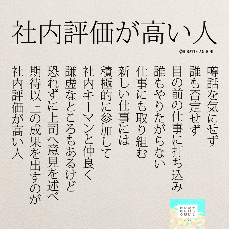 噂話を気にせず
誰も否定せず
目の前の仕事に打ち込み
誰もやりたがらない
仕事にも取り組む
新しい仕事には
積極的に参加して
社内キーマンと仲良く
謙虚なところもあるけど
恐れずに上司へ意見を述べ
期待以上の成果を出すのが
社内評価が高い人


