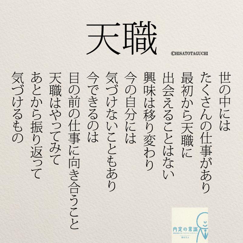 世の中には
たくさんの仕事があり
最初から天職に
出会えることはない
興味は移り変わり
今の自分には
気づけないこともあり
今できるのは
目の前の仕事に向き合うこと
天職はやってみて
あとから振り返って
気づけるもの
